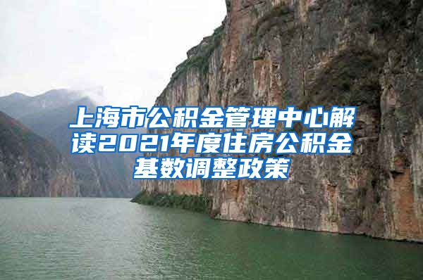 上海市公积金管理中心解读2021年度住房公积金基数调整政策