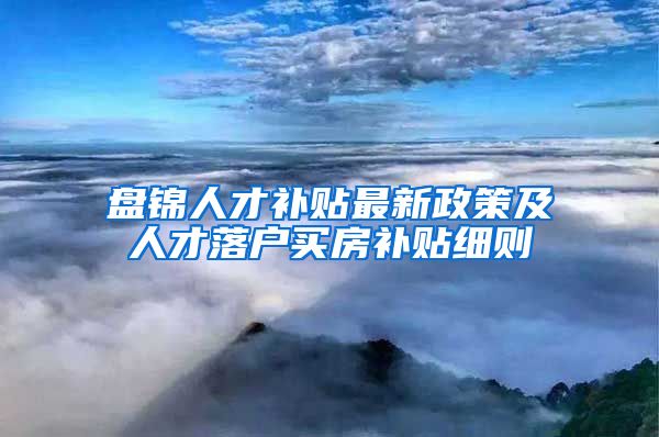 盘锦人才补贴最新政策及人才落户买房补贴细则