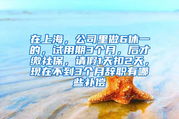 在上海，公司里做6休一的，试用期3个月，后才缴社保，请假1天扣2天，现在不到3个月辞职有哪些补偿