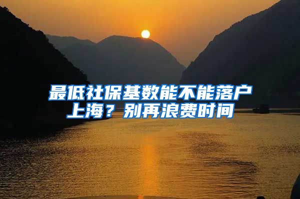 最低社保基数能不能落户上海？别再浪费时间