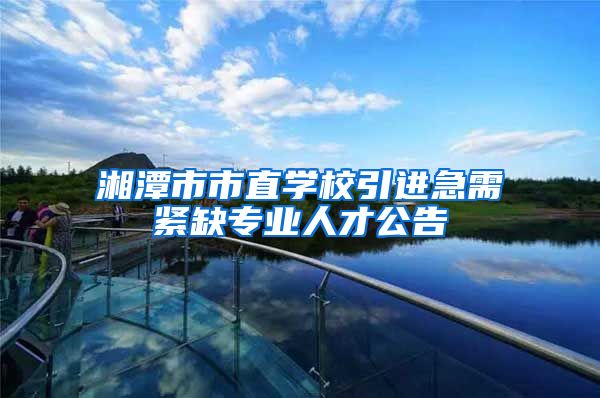 湘潭市市直学校引进急需紧缺专业人才公告