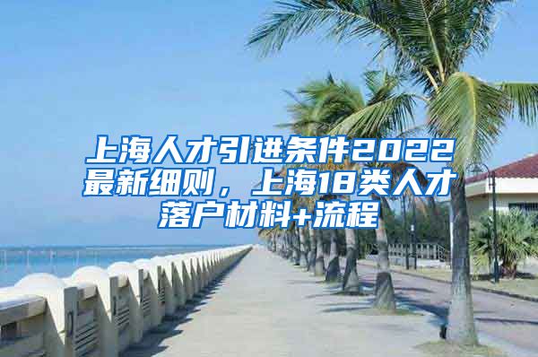 上海人才引进条件2022最新细则，上海18类人才落户材料+流程
