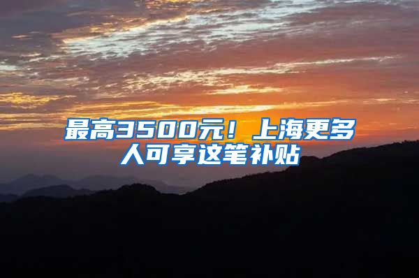 最高3500元！上海更多人可享这笔补贴