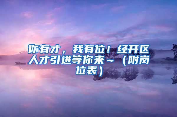 你有才，我有位！经开区人才引进等你来～（附岗位表）