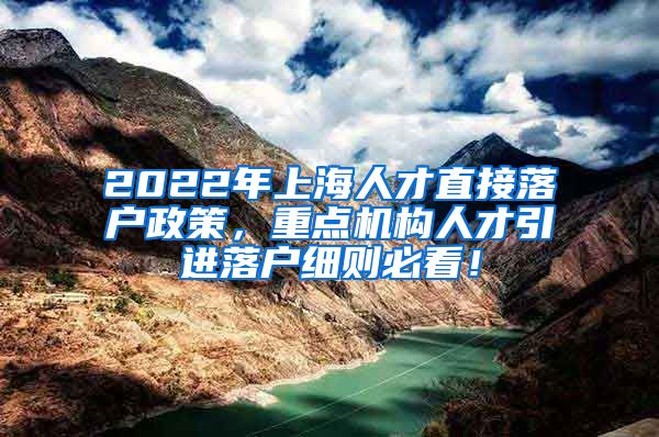 2022年上海人才直接落户政策，重点机构人才引进落户细则必看！