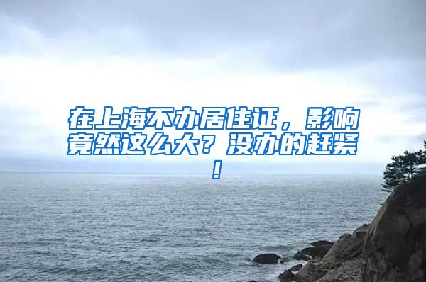 在上海不办居住证，影响竟然这么大？没办的赶紧！