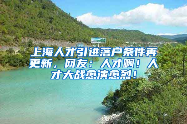 上海人才引进落户条件再更新，网友：人才啊！人才大战愈演愈烈！