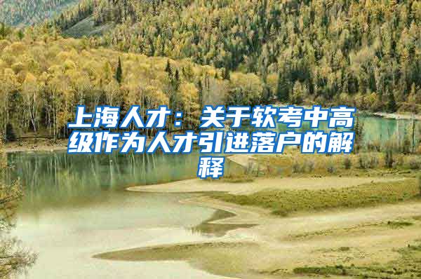 上海人才：关于软考中高级作为人才引进落户的解释