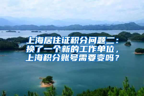 上海居住证积分问题二：换了一个新的工作单位，上海积分账号需要变吗？