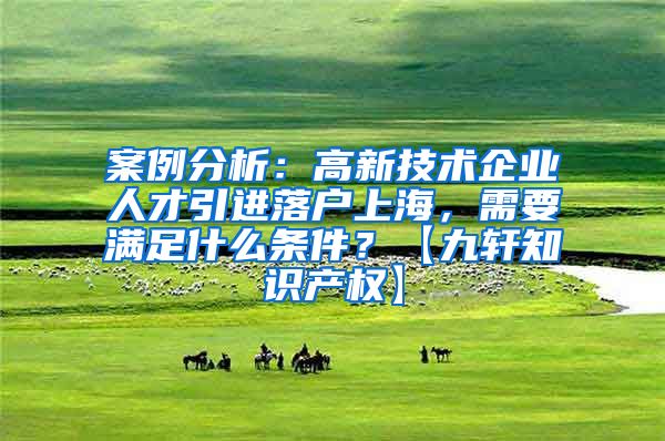案例分析：高新技术企业人才引进落户上海，需要满足什么条件？【九轩知识产权】