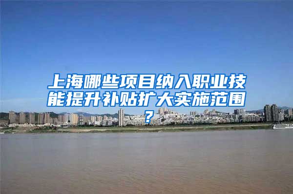 上海哪些项目纳入职业技能提升补贴扩大实施范围？