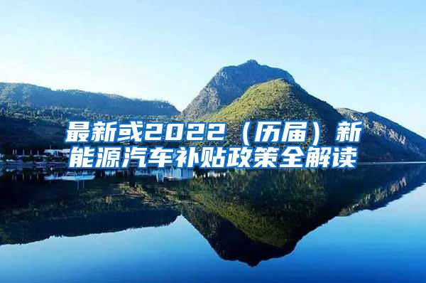 最新或2022（历届）新能源汽车补贴政策全解读