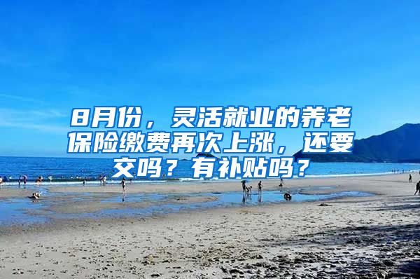 8月份，灵活就业的养老保险缴费再次上涨，还要交吗？有补贴吗？