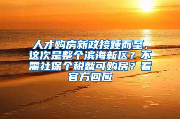 人才购房新政接踵而至，这次是整个滨海新区？不需社保个税就可购房？看官方回应
