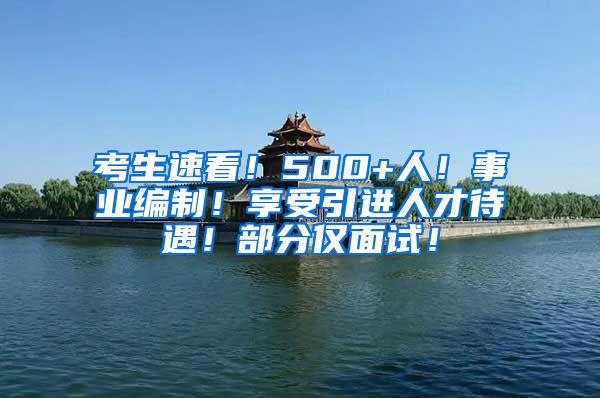 考生速看！500+人！事业编制！享受引进人才待遇！部分仅面试！