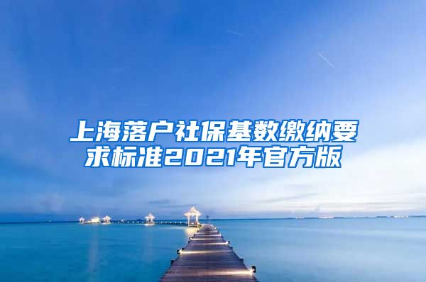 上海落户社保基数缴纳要求标准2021年官方版