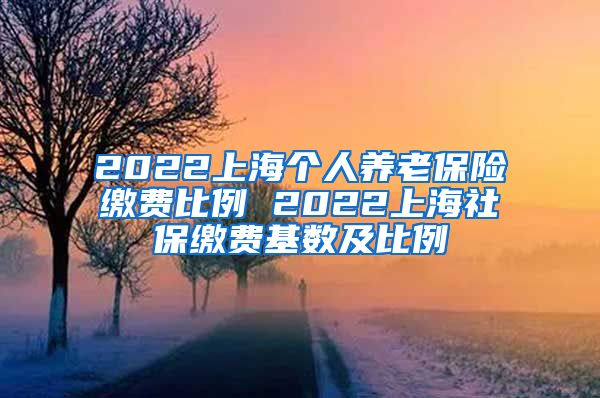 2022上海个人养老保险缴费比例 2022上海社保缴费基数及比例