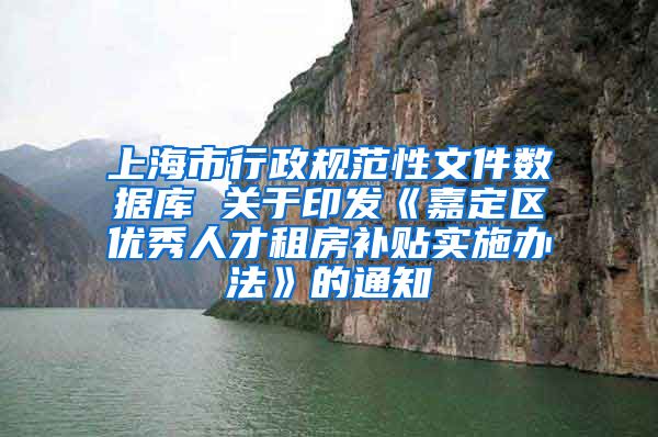 上海市行政规范性文件数据库 关于印发《嘉定区优秀人才租房补贴实施办法》的通知