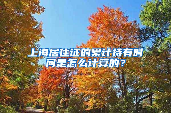 上海居住证的累计持有时间是怎么计算的？