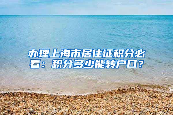 办理上海市居住证积分必看：积分多少能转户口？