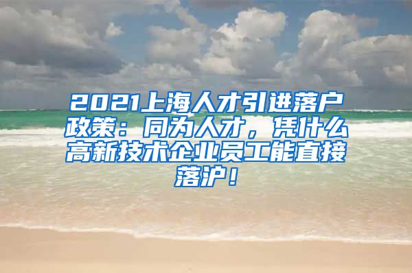 2021上海人才引进落户政策：同为人才，凭什么高新技术企业员工能直接落沪！