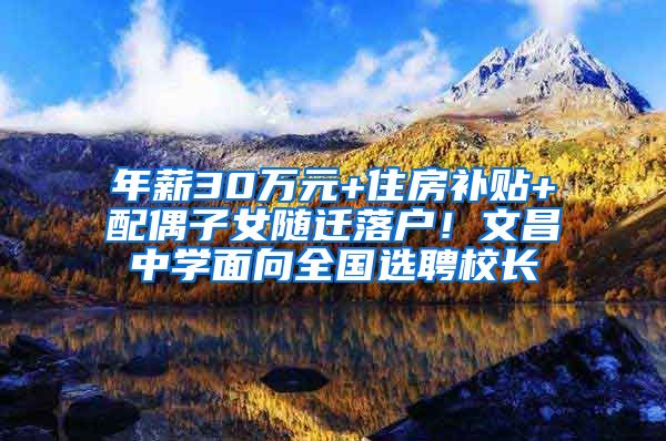 年薪30万元+住房补贴+配偶子女随迁落户！文昌中学面向全国选聘校长