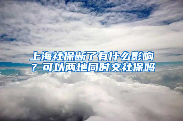 上海社保断了有什么影响？可以两地同时交社保吗