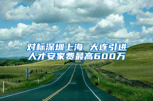 对标深圳上海 大连引进人才安家费最高600万
