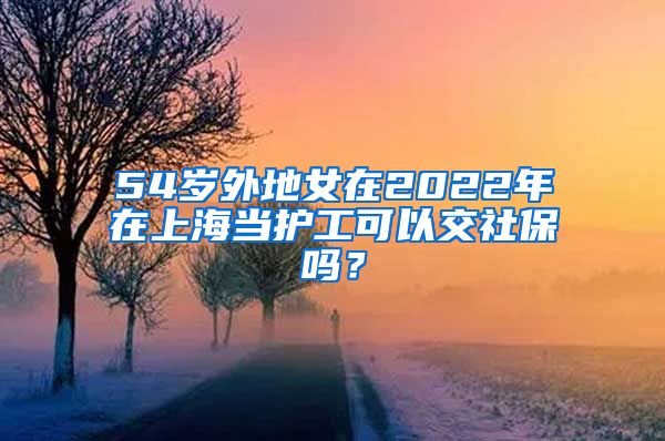 54岁外地女在2022年在上海当护工可以交社保吗？
