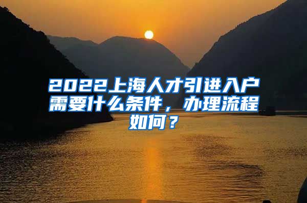 2022上海人才引进入户需要什么条件，办理流程如何？
