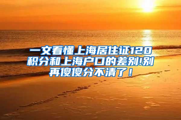 一文看懂上海居住证120积分和上海户口的差别!别再傻傻分不清了！