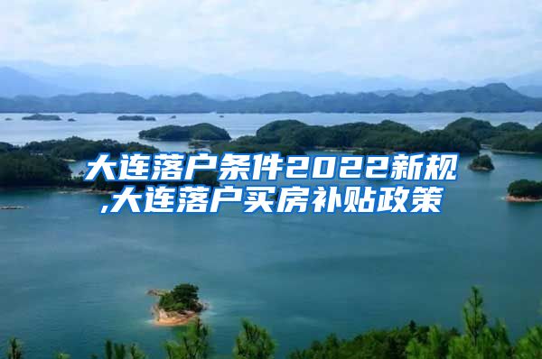 大连落户条件2022新规,大连落户买房补贴政策