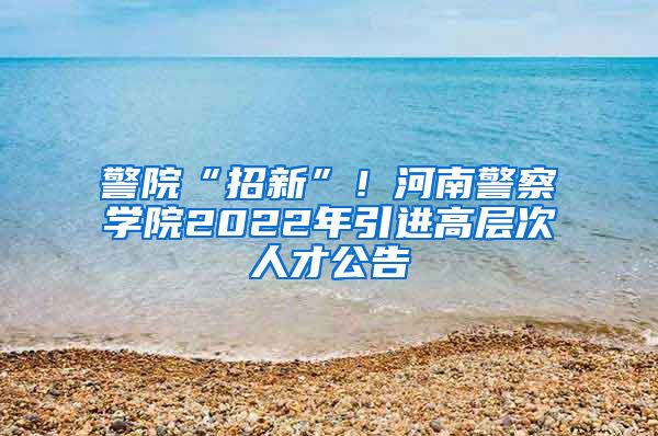警院“招新”！河南警察学院2022年引进高层次人才公告