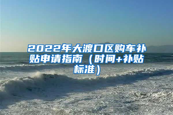 2022年大渡口区购车补贴申请指南（时间+补贴标准）