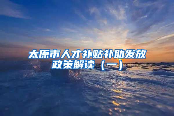 太原市人才补贴补助发放政策解读（一）