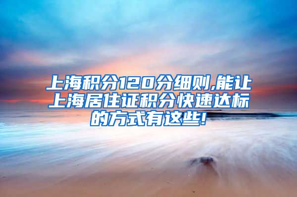 上海积分120分细则,能让上海居住证积分快速达标的方式有这些!