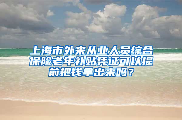 上海市外来从业人员综合保险老年补贴凭证可以提前把钱拿出来吗？