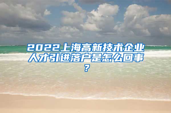 2022上海高新技术企业人才引进落户是怎么回事？