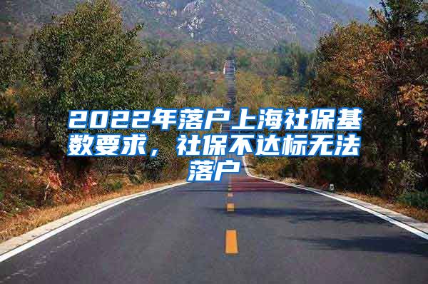 2022年落户上海社保基数要求，社保不达标无法落户
