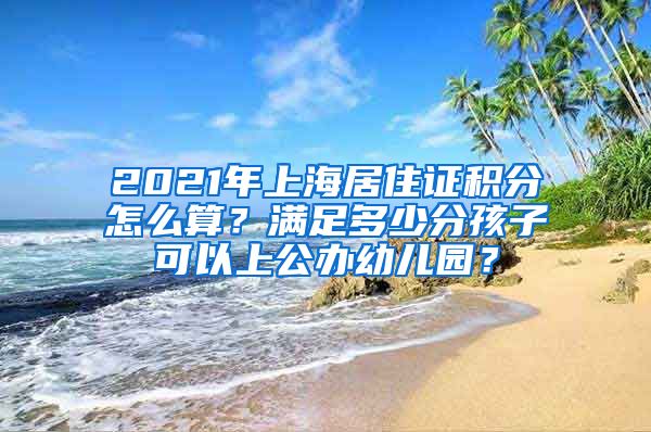 2021年上海居住证积分怎么算？满足多少分孩子可以上公办幼儿园？