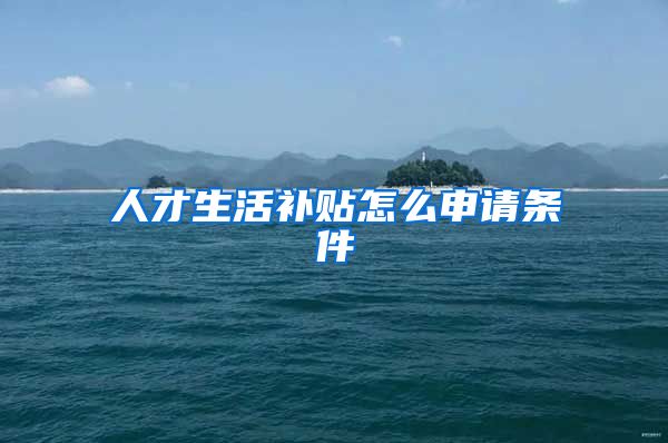 人才生活补贴怎么申请条件