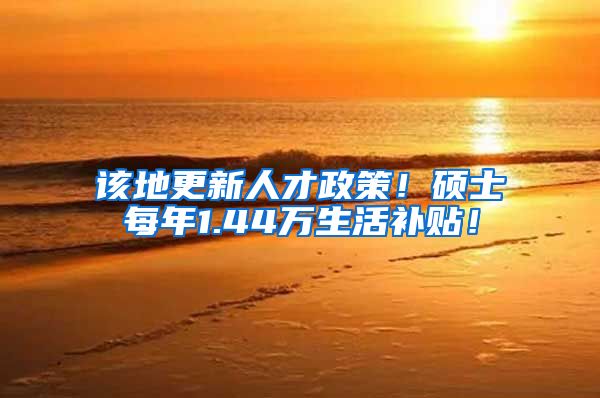 该地更新人才政策！硕士每年1.44万生活补贴！