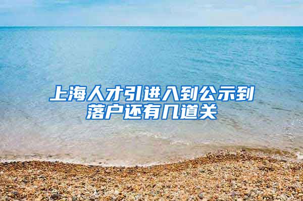 上海人才引进入到公示到落户还有几道关