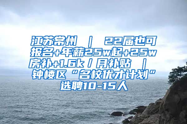 江苏常州 ｜ 22届也可报名+年薪25w起+25w房补+1.6k／月补贴 ｜ 钟楼区“名校优才计划”选聘10-15人