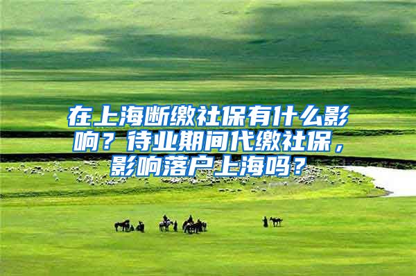 在上海断缴社保有什么影响？待业期间代缴社保，影响落户上海吗？