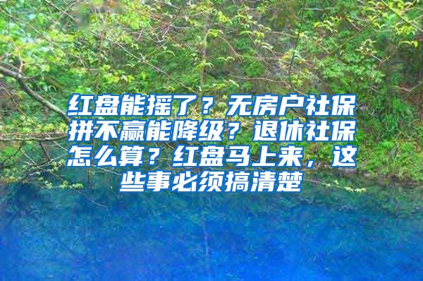 红盘能摇了？无房户社保拼不赢能降级？退休社保怎么算？红盘马上来，这些事必须搞清楚
