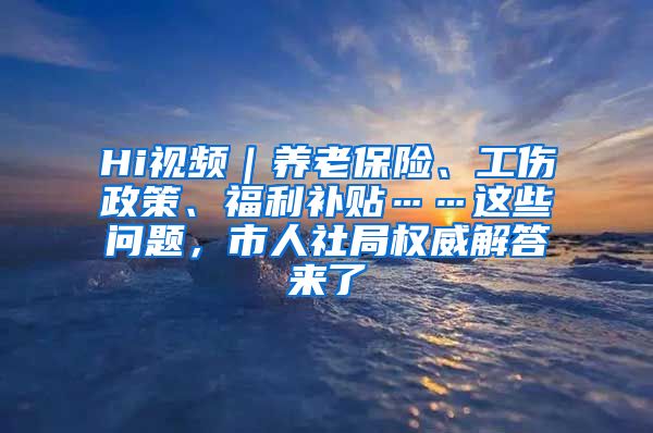 Hi视频｜养老保险、工伤政策、福利补贴……这些问题，市人社局权威解答来了