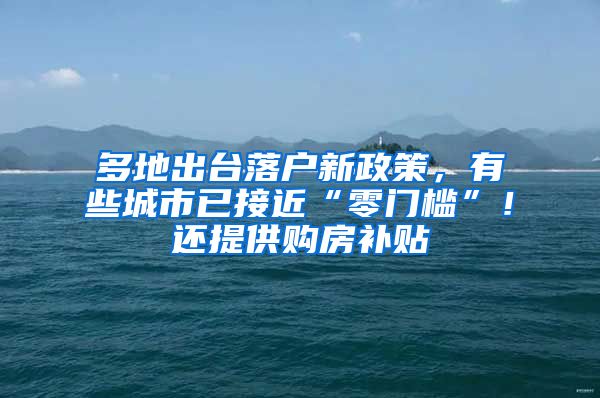 多地出台落户新政策，有些城市已接近“零门槛”！还提供购房补贴