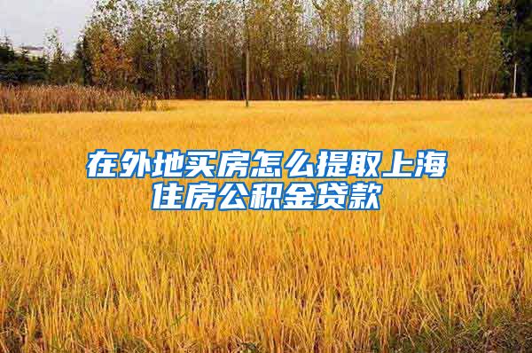 在外地买房怎么提取上海住房公积金贷款