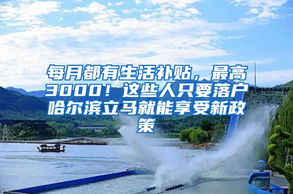 每月都有生活补贴，最高3000！这些人只要落户哈尔滨立马就能享受新政策